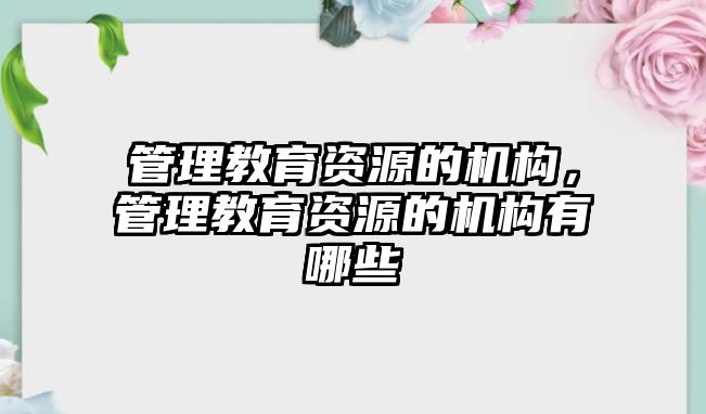 管理教育資源的機(jī)構(gòu)，管理教育資源的機(jī)構(gòu)有哪些