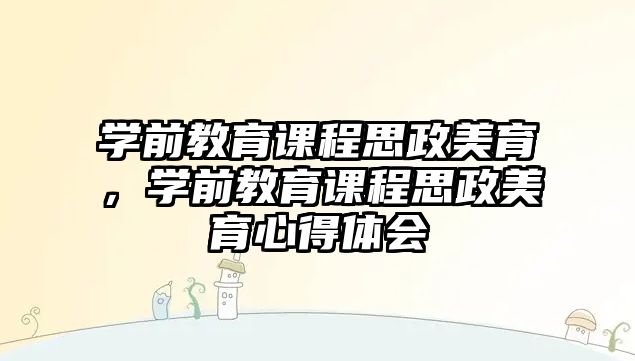 學(xué)前教育課程思政美育，學(xué)前教育課程思政美育心得體會(huì)