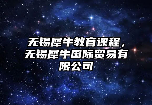 無錫犀牛教育課程，無錫犀牛國際貿(mào)易有限公司