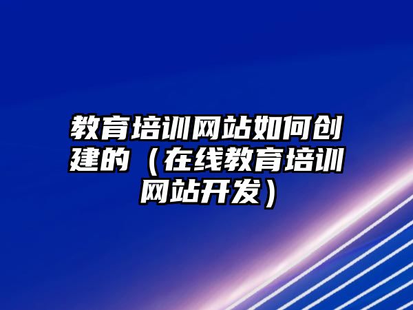 教育培訓(xùn)網(wǎng)站如何創(chuàng)建的（在線教育培訓(xùn)網(wǎng)站開(kāi)發(fā)）