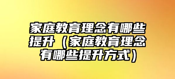 家庭教育理念有哪些提升（家庭教育理念有哪些提升方式）