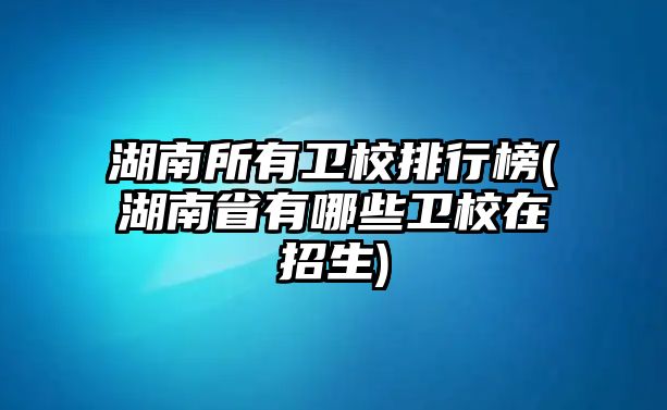 湖南所有衛(wèi)校排行榜(湖南省有哪些衛(wèi)校在招生)