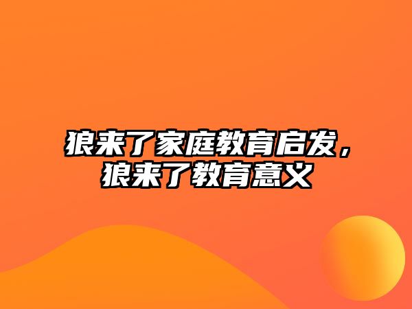 狼來了家庭教育啟發(fā)，狼來了教育意義