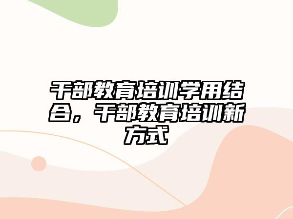 干部教育培訓(xùn)學(xué)用結(jié)合，干部教育培訓(xùn)新方式