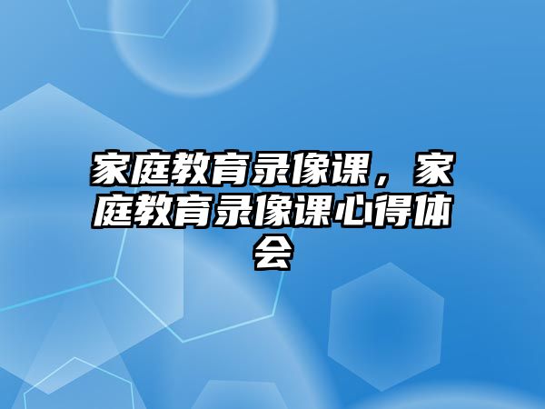 家庭教育錄像課，家庭教育錄像課心得體會(huì)