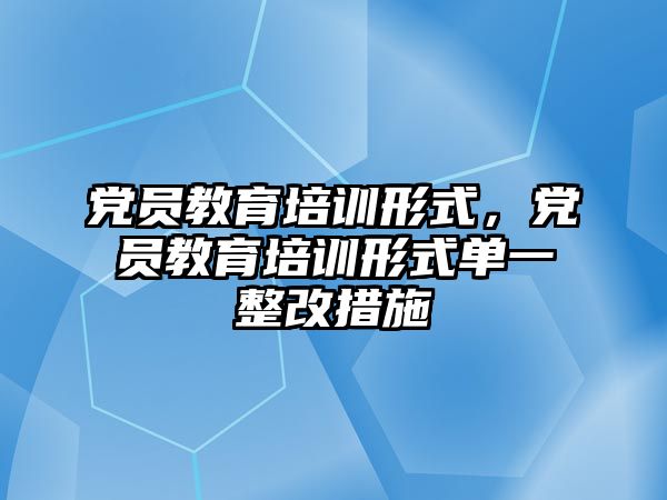 黨員教育培訓(xùn)形式，黨員教育培訓(xùn)形式單一整改措施