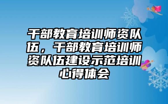 干部教育培訓師資隊伍，干部教育培訓師資隊伍建設示范培訓心得體會