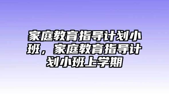 家庭教育指導(dǎo)計劃小班，家庭教育指導(dǎo)計劃小班上學(xué)期