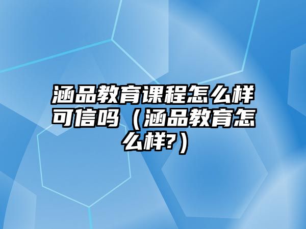 涵品教育課程怎么樣可信嗎（涵品教育怎么樣?）