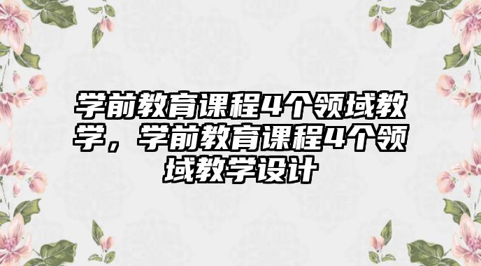 學(xué)前教育課程4個(gè)領(lǐng)域教學(xué)，學(xué)前教育課程4個(gè)領(lǐng)域教學(xué)設(shè)計(jì)