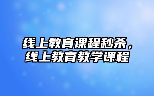 線上教育課程秒殺，線上教育教學(xué)課程