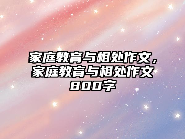 家庭教育與相處作文，家庭教育與相處作文800字