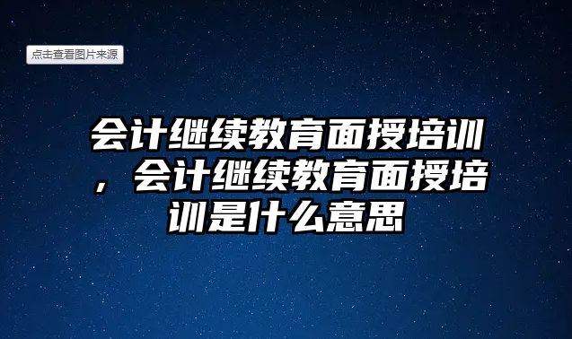 會計繼續(xù)教育面授培訓(xùn)，會計繼續(xù)教育面授培訓(xùn)是什么意思