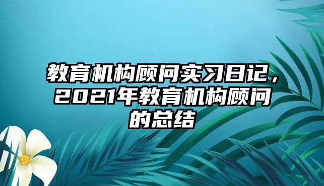 教育機構(gòu)顧問實習(xí)日記，2021年教育機構(gòu)顧問的總結(jié)