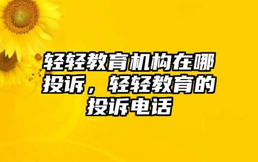 輕輕教育機構(gòu)在哪投訴，輕輕教育的投訴電話