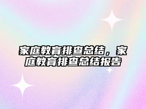 家庭教育排查總結(jié)，家庭教育排查總結(jié)報告