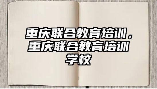 重慶聯(lián)合教育培訓，重慶聯(lián)合教育培訓學校