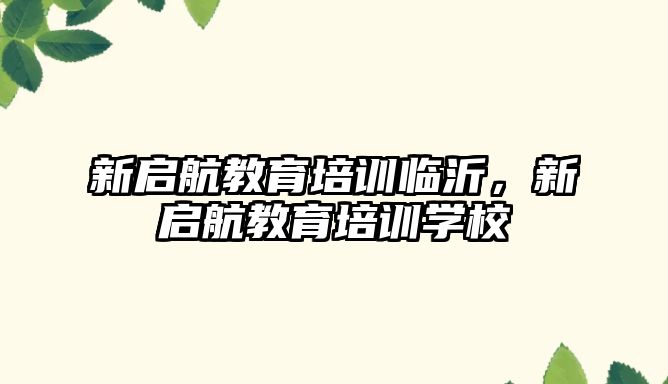 新啟航教育培訓臨沂，新啟航教育培訓學校