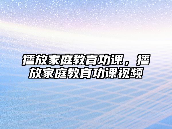 播放家庭教育功課，播放家庭教育功課視頻