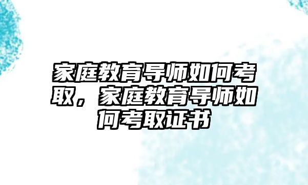 家庭教育導師如何考取，家庭教育導師如何考取證書