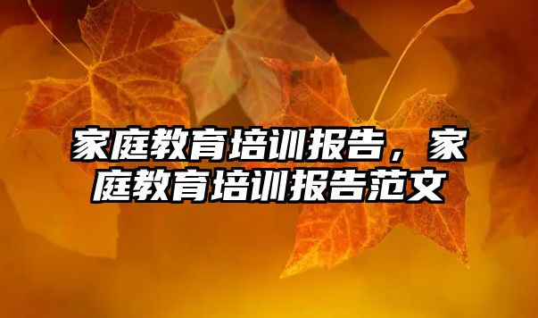 家庭教育培訓報告，家庭教育培訓報告范文