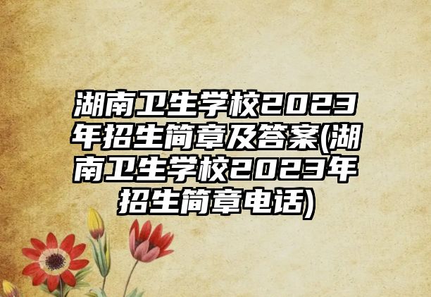 湖南衛(wèi)生學(xué)校2023年招生簡章及答案(湖南衛(wèi)生學(xué)校2023年招生簡章電話)