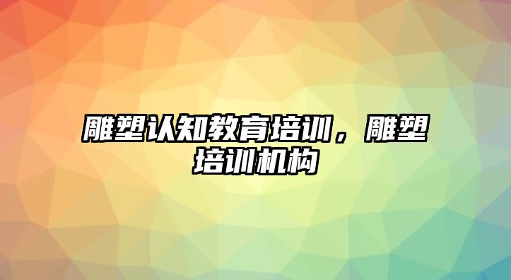 雕塑認知教育培訓，雕塑培訓機構(gòu)