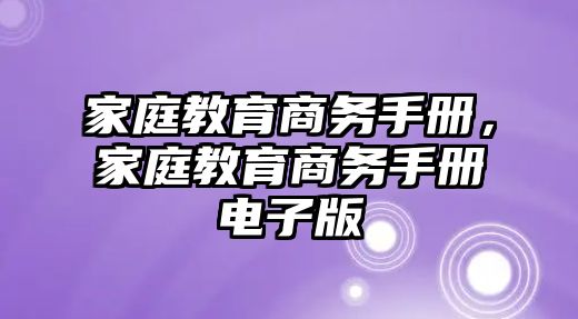 家庭教育商務(wù)手冊(cè)，家庭教育商務(wù)手冊(cè)電子版