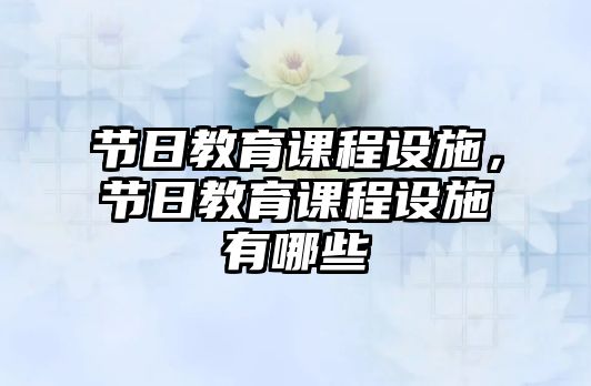 節(jié)日教育課程設(shè)施，節(jié)日教育課程設(shè)施有哪些