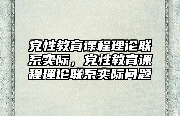 黨性教育課程理論聯(lián)系實際，黨性教育課程理論聯(lián)系實際問題