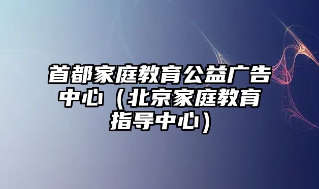 首都家庭教育公益廣告中心（北京家庭教育指導中心）