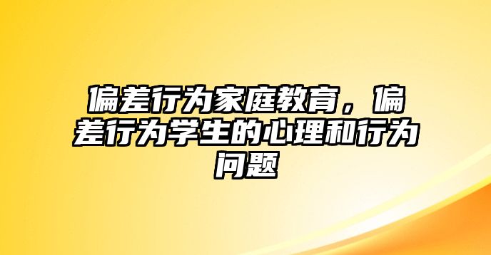 偏差行為家庭教育，偏差行為學(xué)生的心理和行為問題