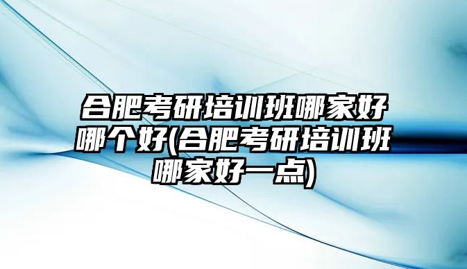 合肥考研培訓(xùn)班哪家好哪個(gè)好(合肥考研培訓(xùn)班哪家好一點(diǎn))