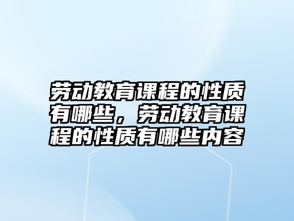 勞動教育課程的性質(zhì)有哪些，勞動教育課程的性質(zhì)有哪些內(nèi)容