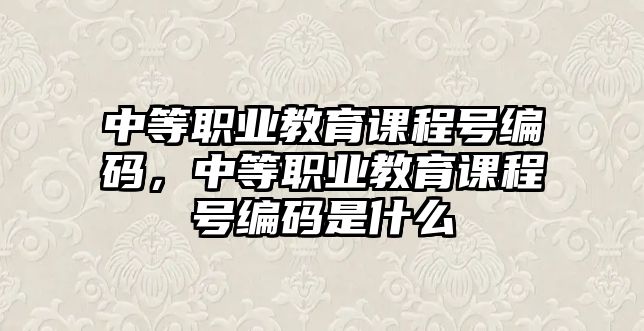 中等職業(yè)教育課程號編碼，中等職業(yè)教育課程號編碼是什么