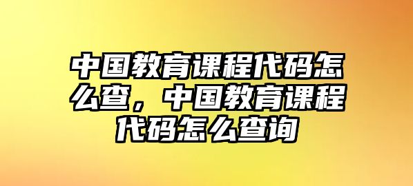 中國教育課程代碼怎么查，中國教育課程代碼怎么查詢