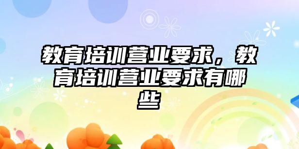 教育培訓營業(yè)要求，教育培訓營業(yè)要求有哪些