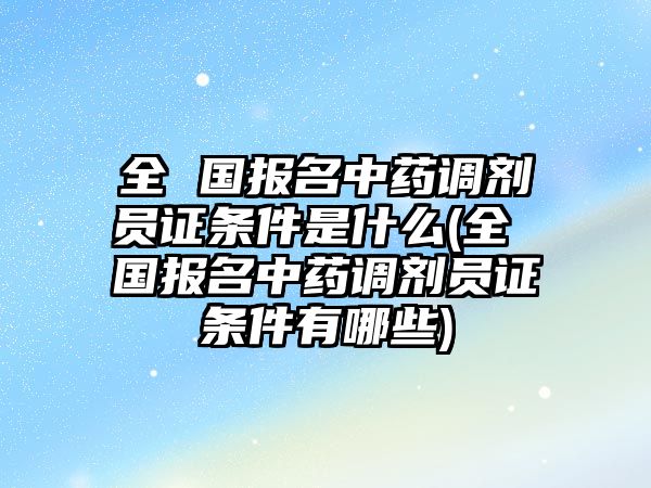 全 國報名中藥調(diào)劑員證條件是什么(全 國報名中藥調(diào)劑員證條件有哪些)