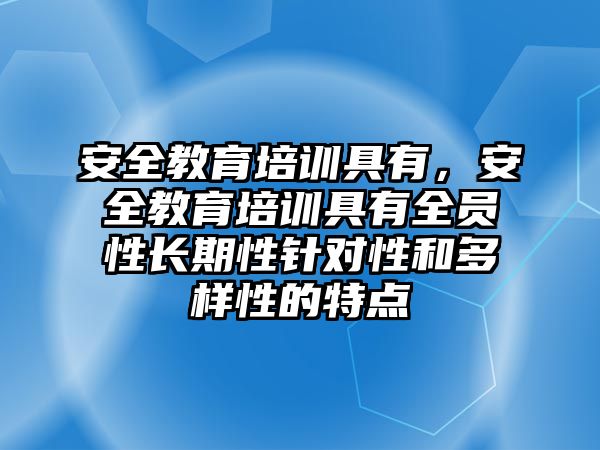 安全教育培訓(xùn)具有，安全教育培訓(xùn)具有全員性長期性針對性和多樣性的特點(diǎn)