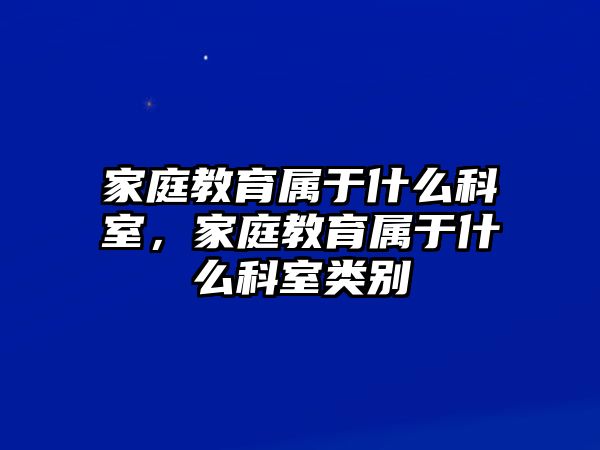 家庭教育屬于什么科室，家庭教育屬于什么科室類別