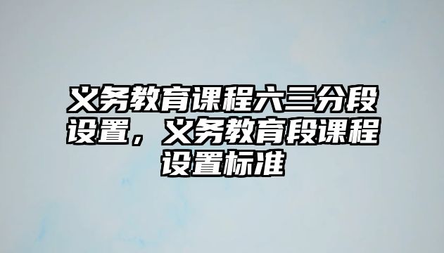 義務教育課程六三分段設置，義務教育段課程設置標準