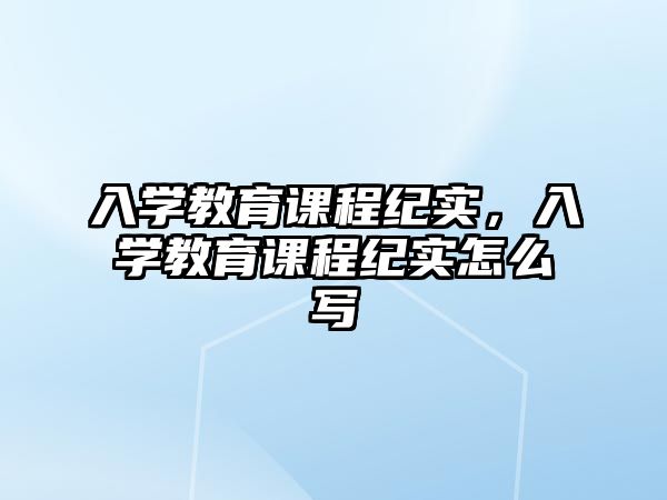 入學(xué)教育課程紀(jì)實(shí)，入學(xué)教育課程紀(jì)實(shí)怎么寫(xiě)