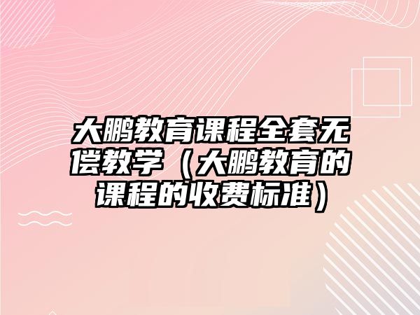 大鵬教育課程全套無償教學(xué)（大鵬教育的課程的收費標準）