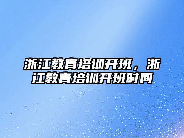 浙江教育培訓開班，浙江教育培訓開班時間