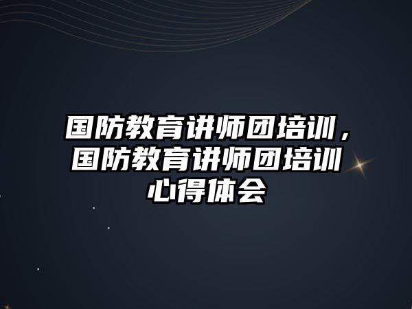 國防教育講師團(tuán)培訓(xùn)，國防教育講師團(tuán)培訓(xùn)心得體會