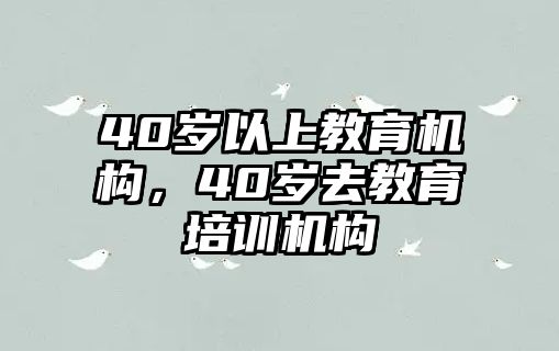 40歲以上教育機(jī)構(gòu)，40歲去教育培訓(xùn)機(jī)構(gòu)