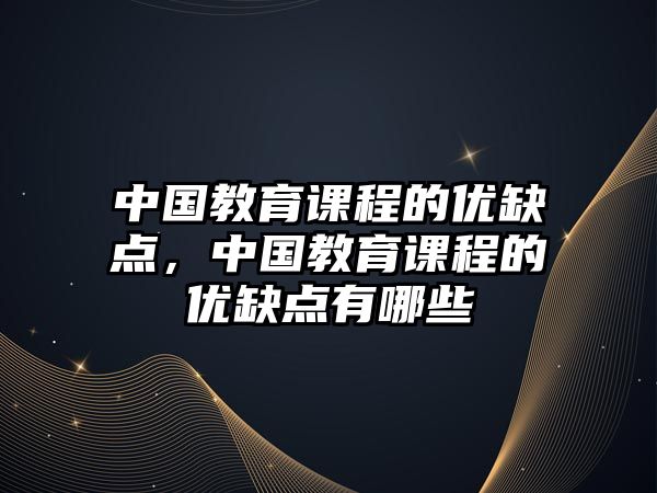 中國教育課程的優(yōu)缺點，中國教育課程的優(yōu)缺點有哪些