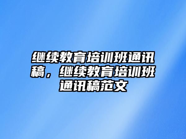 繼續(xù)教育培訓班通訊稿，繼續(xù)教育培訓班通訊稿范文