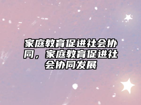 家庭教育促進(jìn)社會(huì)協(xié)同，家庭教育促進(jìn)社會(huì)協(xié)同發(fā)展