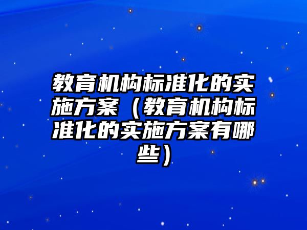 教育機構(gòu)標準化的實施方案（教育機構(gòu)標準化的實施方案有哪些）